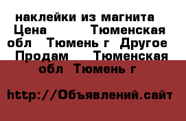 наклейки из магнита › Цена ­ 100 - Тюменская обл., Тюмень г. Другое » Продам   . Тюменская обл.,Тюмень г.